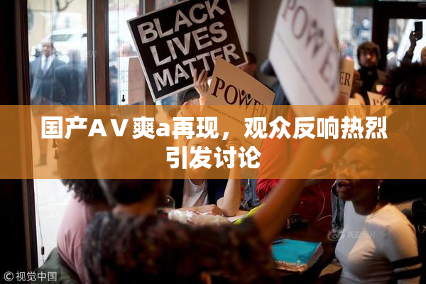 国产AⅤ爽a再现，观众反响热烈引发讨论