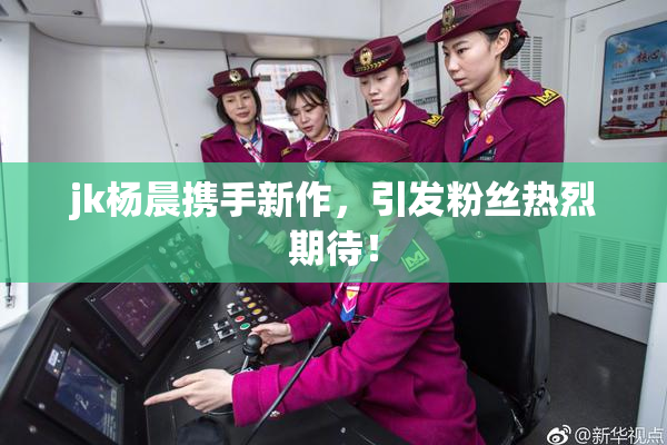 jk杨晨携手新作，引发粉丝热烈期待！