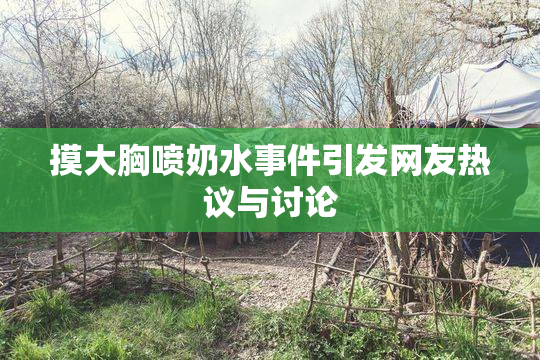 摸大胸喷奶水事件引发网友热议与讨论