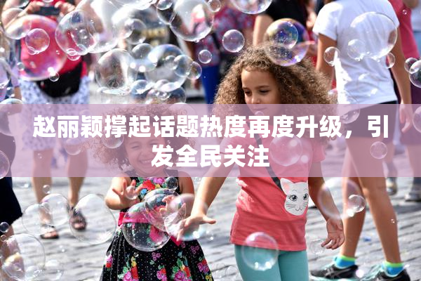 赵丽颖撑起话题热度再度升级，引发全民关注