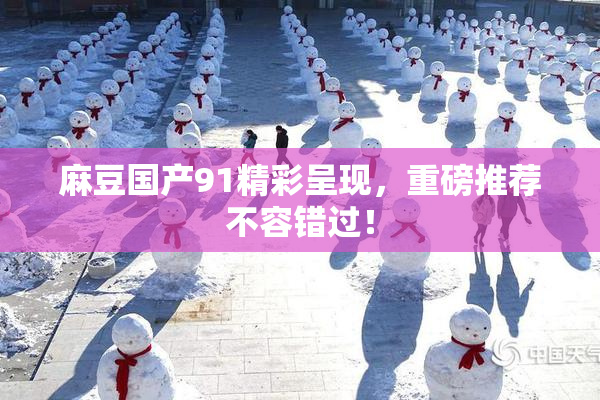 麻豆国产91精彩呈现，重磅推荐不容错过！