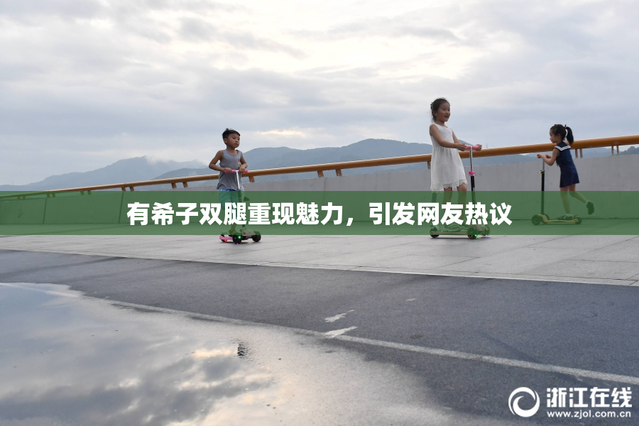 有希子双腿重现魅力，引发网友热议