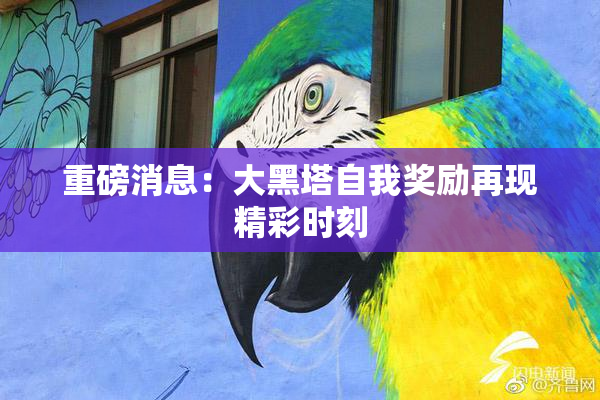 重磅消息：大黑塔自我奖励再现精彩时刻