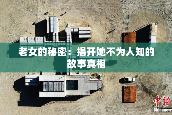 老女的秘密：揭开她不为人知的故事真相