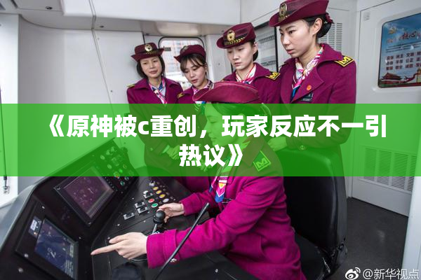 《原神被c重创，玩家反应不一引热议》