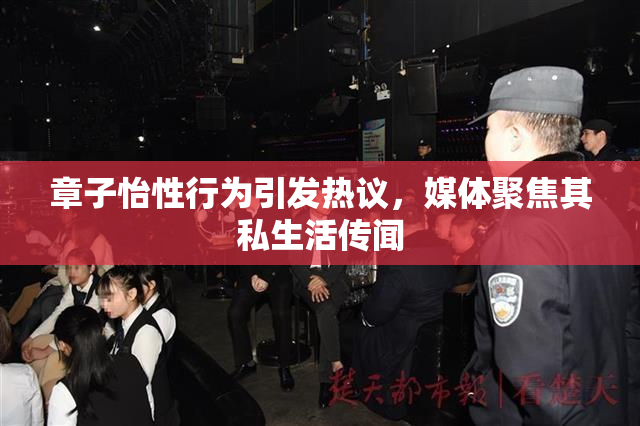 章子怡性行为引发热议，媒体聚焦其私生活传闻