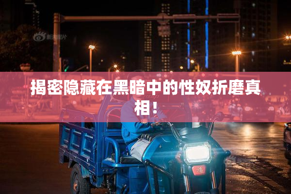 揭密隐藏在黑暗中的性奴折磨真相！