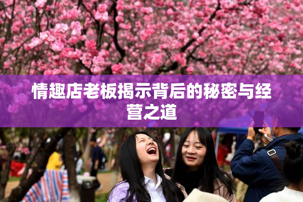 情趣店老板揭示背后的秘密与经营之道