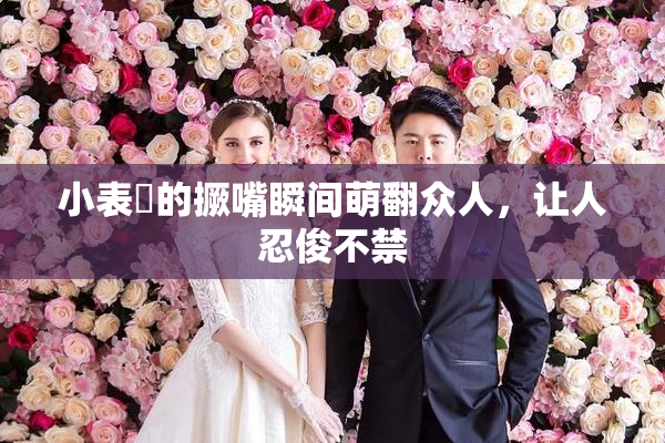 小表妺的撅嘴瞬间萌翻众人，让人忍俊不禁