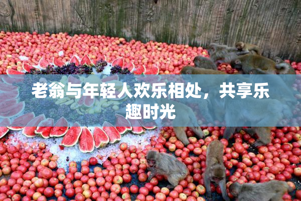 老翁与年轻人欢乐相处，共享乐趣时光