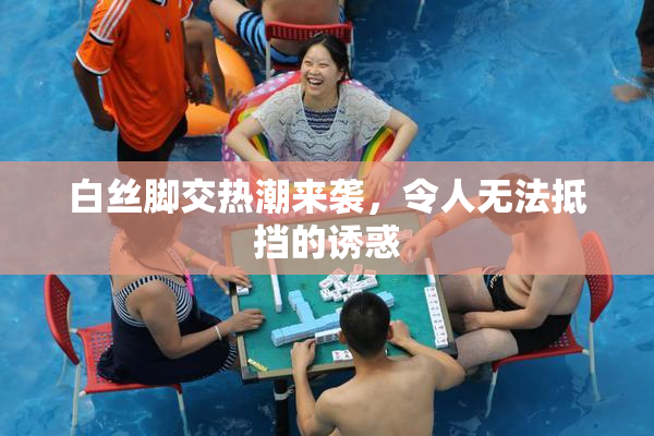 白丝脚交热潮来袭，令人无法抵挡的诱惑