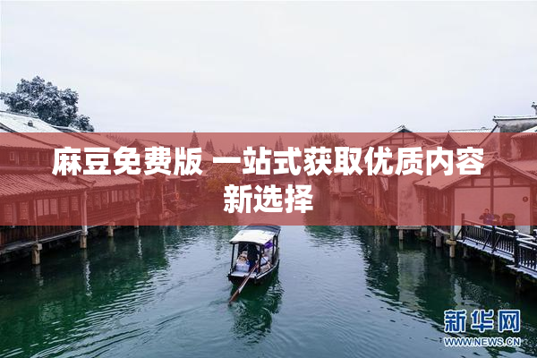 麻豆免费版 一站式获取优质内容新选择
