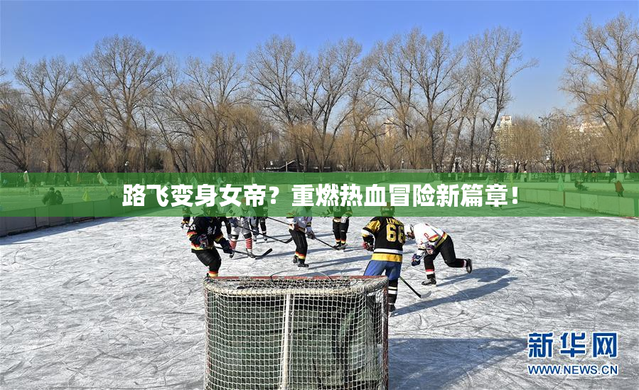 路飞变身女帝？重燃热血冒险新篇章！