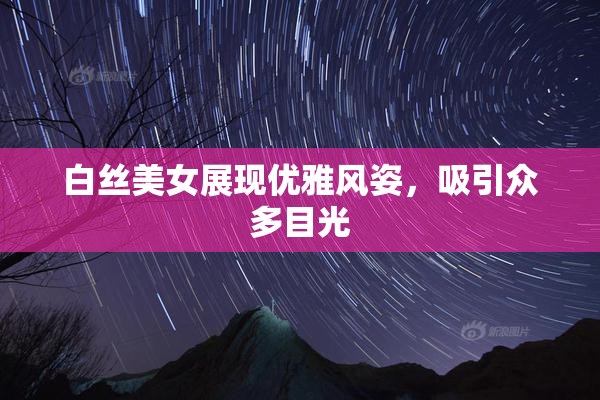 白丝美女展现优雅风姿，吸引众多目光