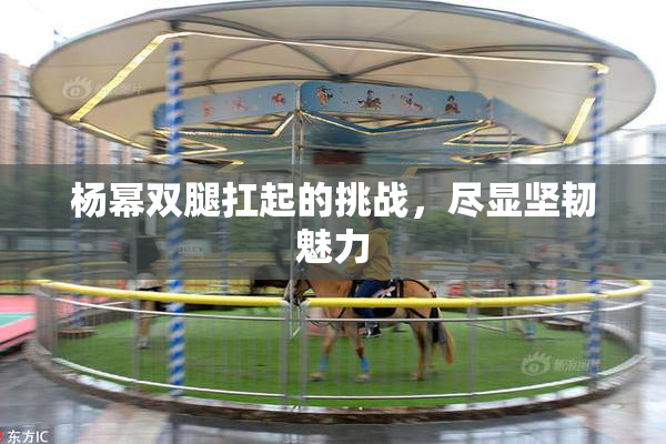 杨幂双腿扛起的挑战，尽显坚韧魅力