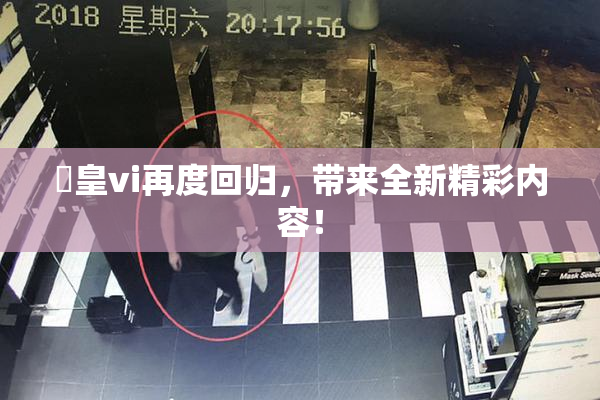 嘼皇vi再度回归，带来全新精彩内容！
