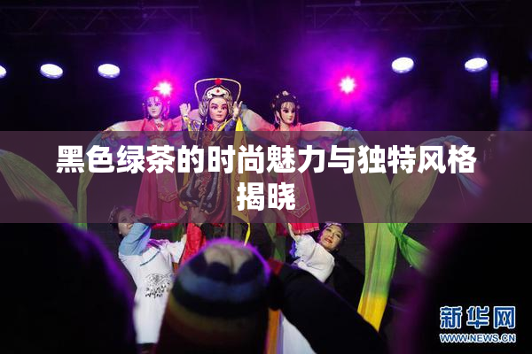 黑色绿茶的时尚魅力与独特风格揭晓