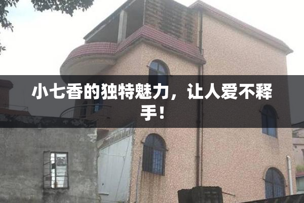 小七香的独特魅力，让人爱不释手！
