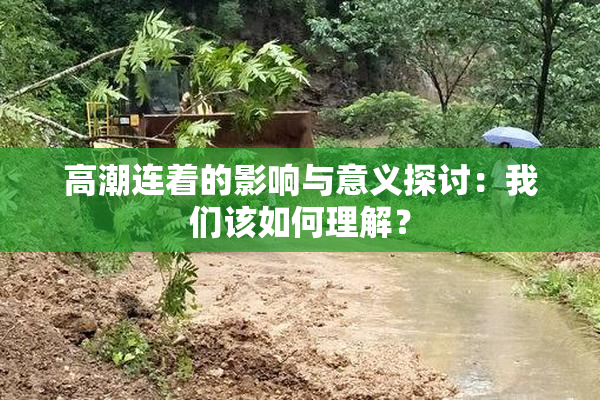 高潮连着的影响与意义探讨：我们该如何理解？