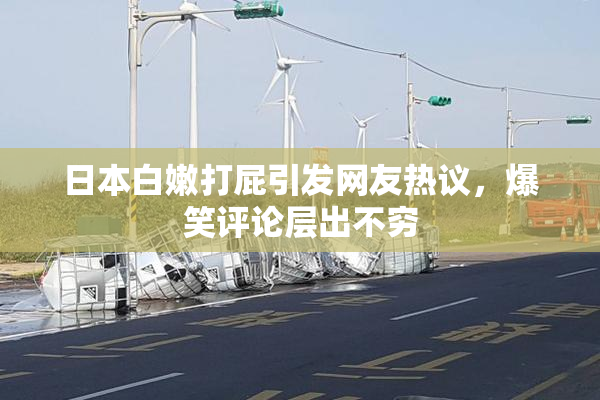 日本白嫩打屁引发网友热议，爆笑评论层出不穷
