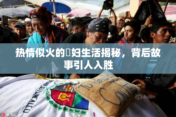 热情似火的婬妇生活揭秘，背后故事引人入胜