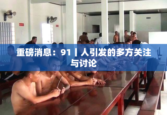 重磅消息：91丨人引发的多方关注与讨论