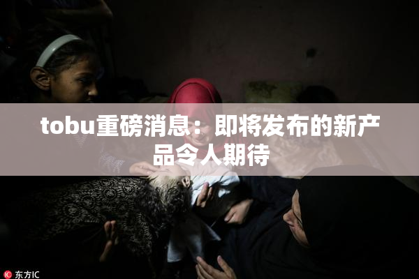 tobu重磅消息：即将发布的新产品令人期待