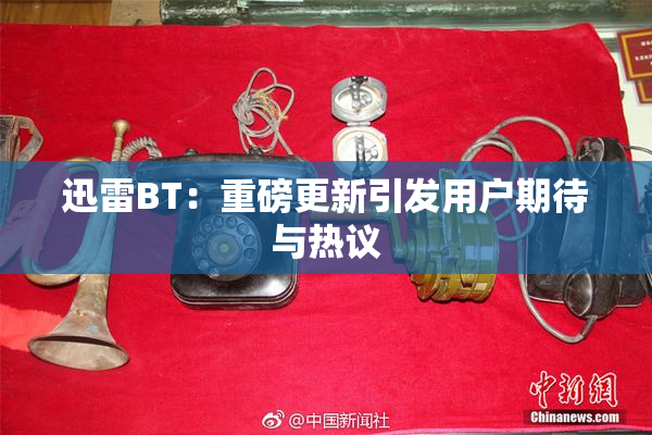 迅雷BT：重磅更新引发用户期待与热议