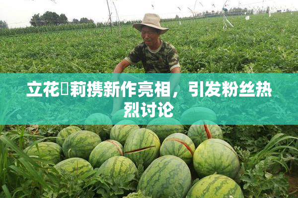 立花瑠莉携新作亮相，引发粉丝热烈讨论
