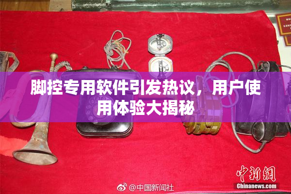 脚控专用软件引发热议，用户使用体验大揭秘