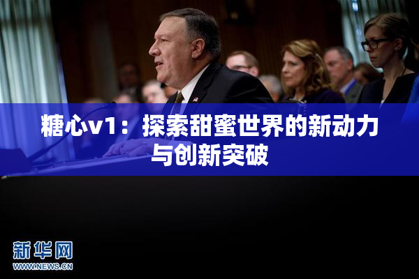 糖心v1：探索甜蜜世界的新动力与创新突破