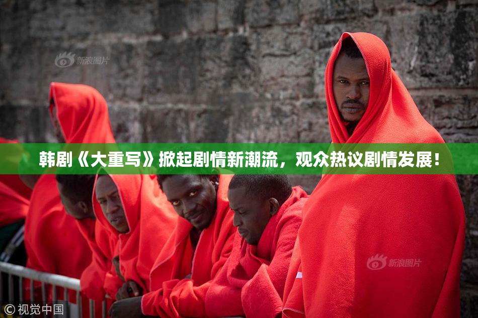 韩剧《大重写》掀起剧情新潮流，观众热议剧情发展！