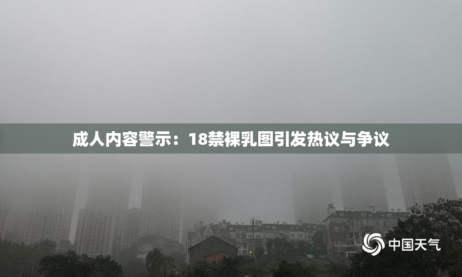 成人内容警示：18禁裸乳图引发热议与争议