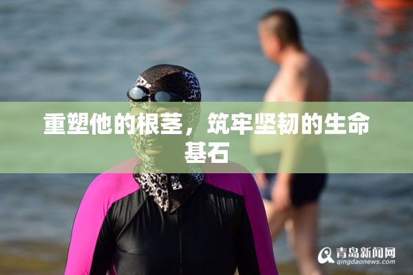 重塑他的根茎，筑牢坚韧的生命基石