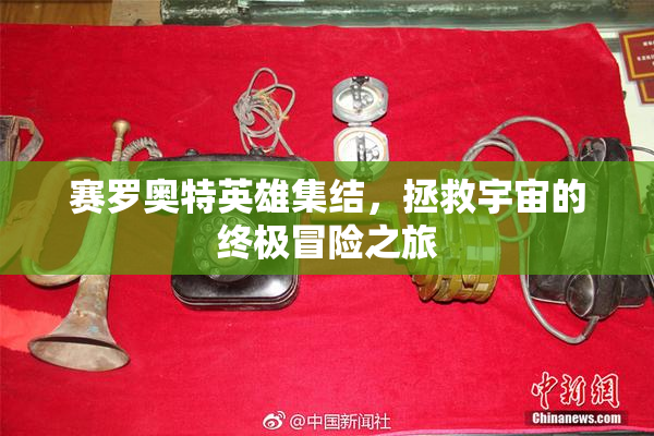 赛罗奥特英雄集结，拯救宇宙的终极冒险之旅
