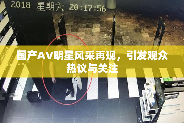 国产AV明星风采再现，引发观众热议与关注