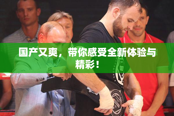 国产又爽，带你感受全新体验与精彩！