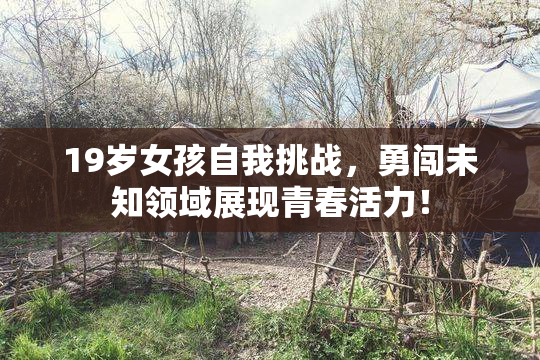 19岁女孩自我挑战，勇闯未知领域展现青春活力！
