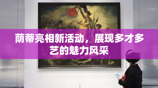 荫蒂亮相新活动，展现多才多艺的魅力风采