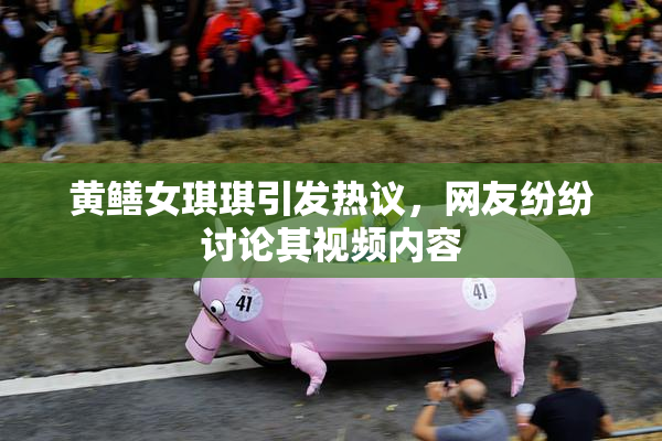 黄鳝女琪琪引发热议，网友纷纷讨论其视频内容
