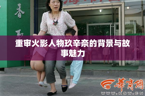 重审火影人物玖辛奈的背景与故事魅力