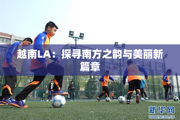 越南LA：探寻南方之韵与美丽新篇章