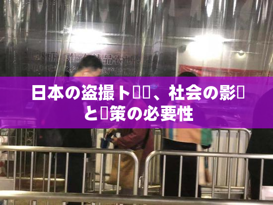 日本の盗撮ト問題、社会の影響と対策の必要性