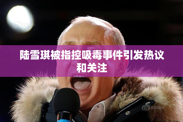 陆雪琪被指控吸毒事件引发热议和关注