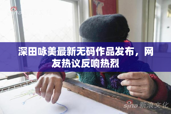 深田咏美最新无码作品发布，网友热议反响热烈