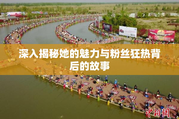 深入揭秘她的魅力与粉丝狂热背后的故事
