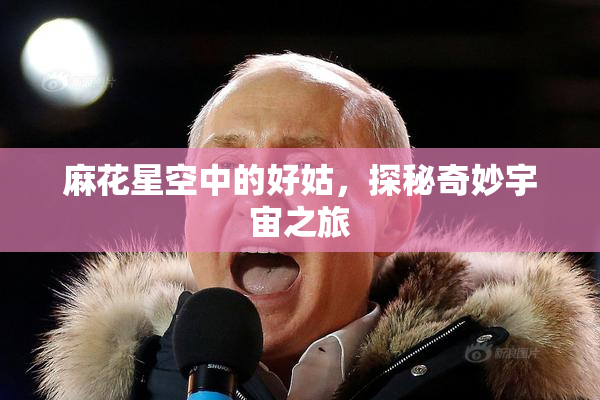 麻花星空中的好姑，探秘奇妙宇宙之旅