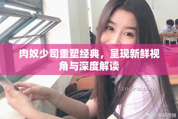 肉奴少司重塑经典，呈现新鲜视角与深度解读