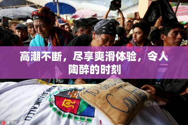 高潮不断，尽享爽滑体验，令人陶醉的时刻