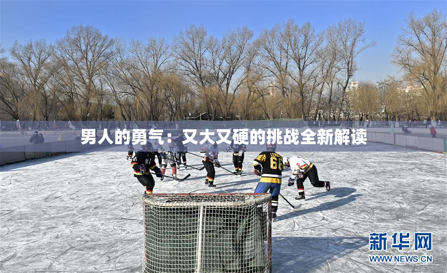 男人的勇气：又大又硬的挑战全新解读